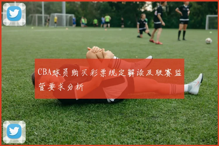 CBA球员购买彩票规定解读及联赛监管要求分析