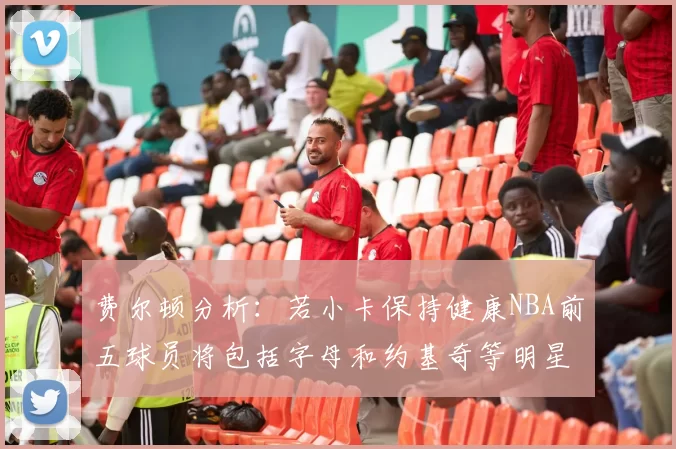 费尔顿分析：若小卡保持健康NBA前五球员将包括字母和约基奇等明星