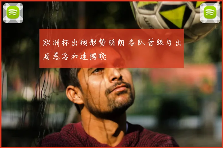 欧洲杯出线形势明朗 各队晋级与出局悬念加速揭晓