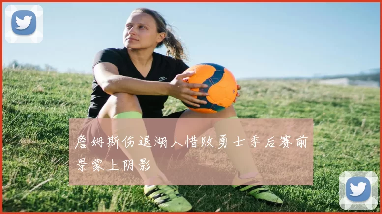 詹姆斯伤退湖人惜败勇士季后赛前景蒙上阴影