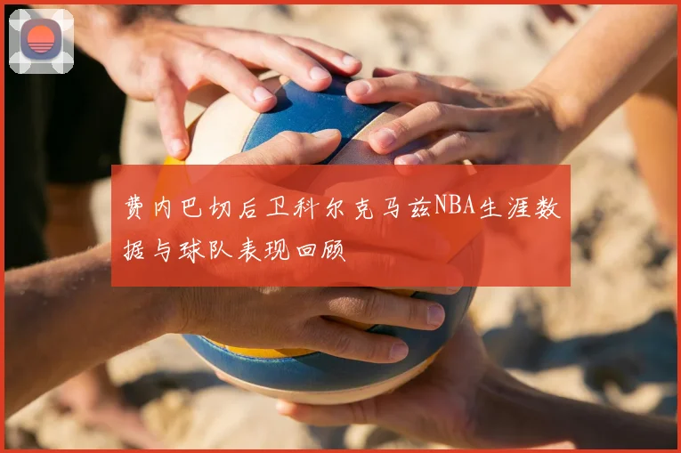 费内巴切后卫科尔克马兹NBA生涯数据与球队表现回顾