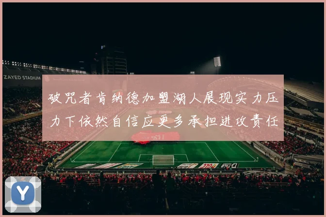 破咒者肯纳德加盟湖人展现实力压力下依然自信应更多承担进攻责任