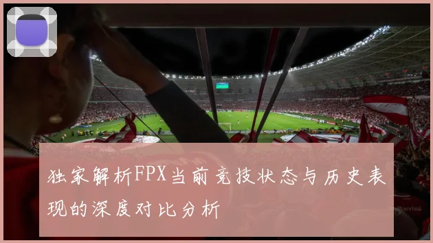 独家解析FPX当前竞技状态与历史表现的深度对比分析