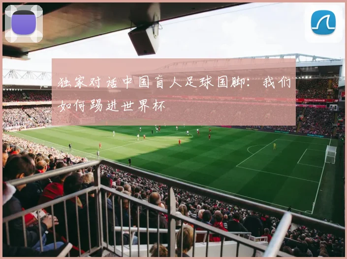 独家对话中国盲人足球国脚：我们如何踢进世界杯