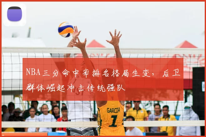 NBA三分命中率排名格局生变，后卫群体崛起冲击传统强队
