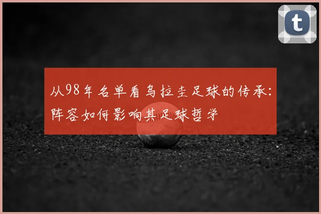 从98年名单看乌拉圭足球的传承：阵容如何影响其足球哲学