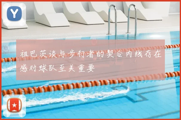 祖巴茨谈与步行者的契合内线存在感对球队至关重要