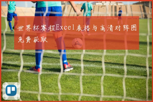 世界杯赛程Excel表格与高清对阵图免费获取
