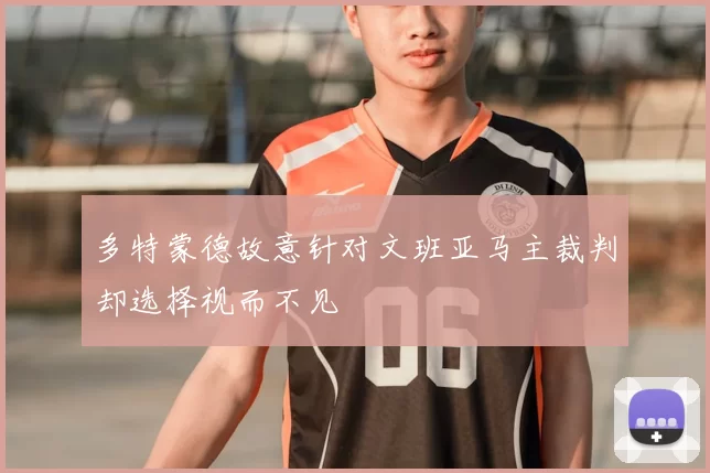 多特蒙德故意针对文班亚马主裁判却选择视而不见