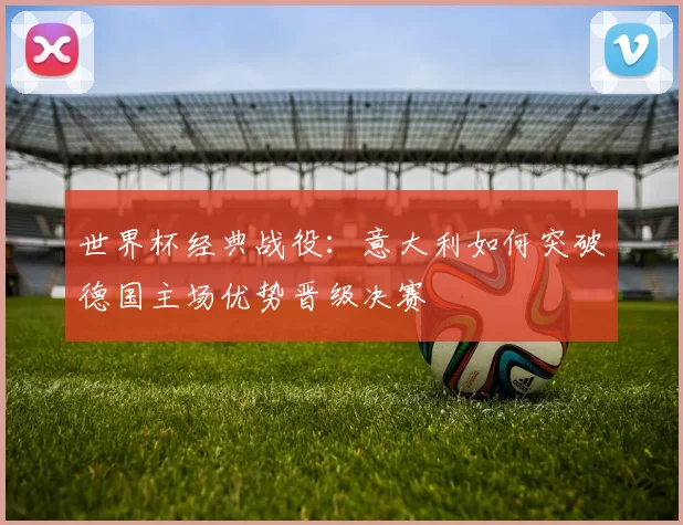 世界杯经典战役:意大利如何突破德国主场优势晋级决赛