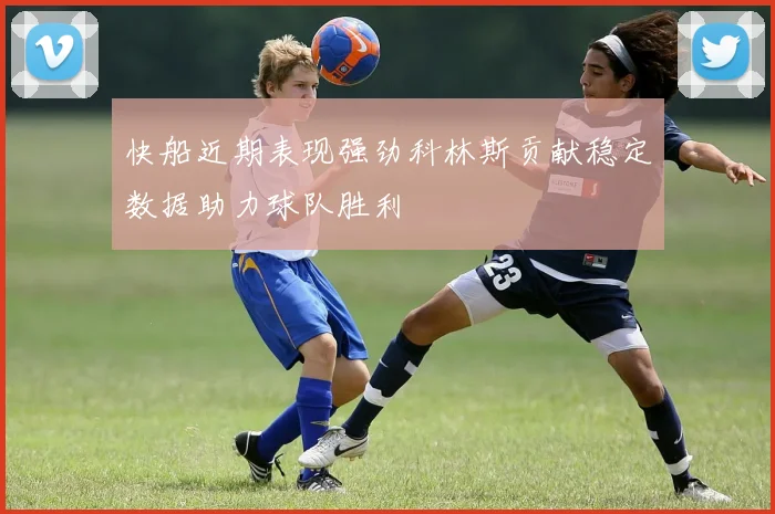 快船近期表现强劲科林斯贡献稳定数据助力球队胜利