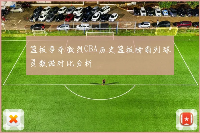 篮板争夺激烈CBA历史篮板榜前列球员数据对比分析