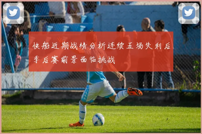 快船近期战绩分析连续五场失利后季后赛前景面临挑战