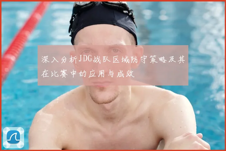 深入分析JDG战队区域防守策略及其在比赛中的应用与成效
