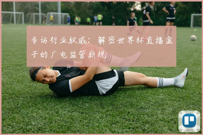 专访行业权威：解密世界杯直播盒子的广电监管新规