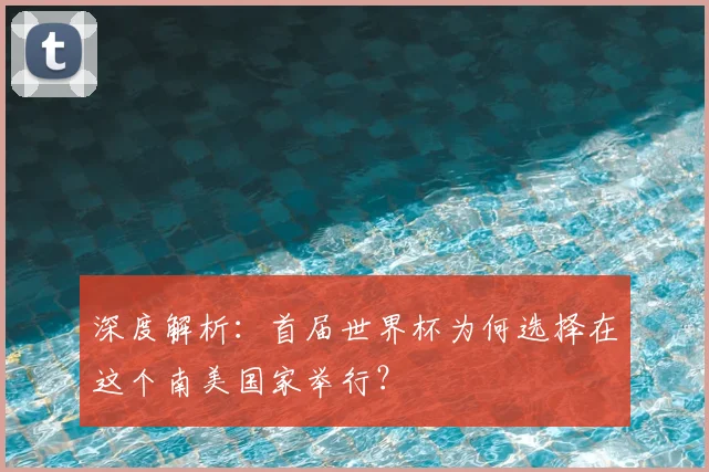 深度解析:首届世界杯为何选择在这个南美国家举行?