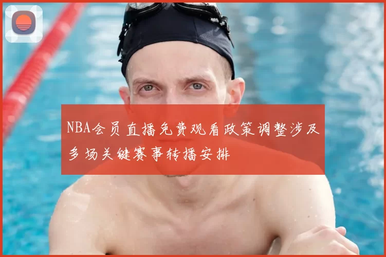 NBA会员直播免费观看政策调整涉及多场关键赛事转播安排