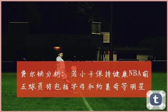 费尔顿分析：若小卡保持健康NBA前五球员将包括字母和约基奇等明星