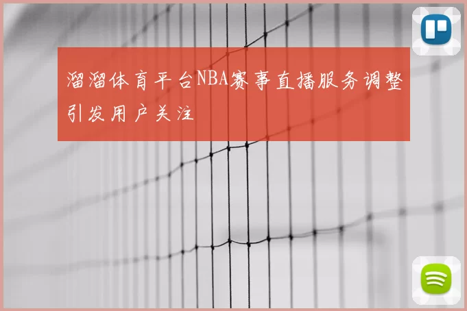 溜溜体育平台NBA赛事直播服务调整引发用户关注
