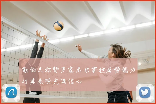 勒伯夫称赞罗塞尼尔掌控局势能力对其表现充满信心