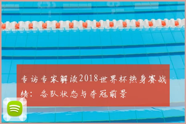 专访专家解读2018世界杯热身赛战绩:各队状态与夺冠前景