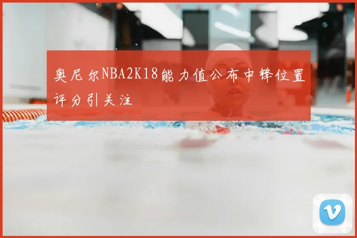 奥尼尔NBA2K18能力值公布中锋位置评分引关注