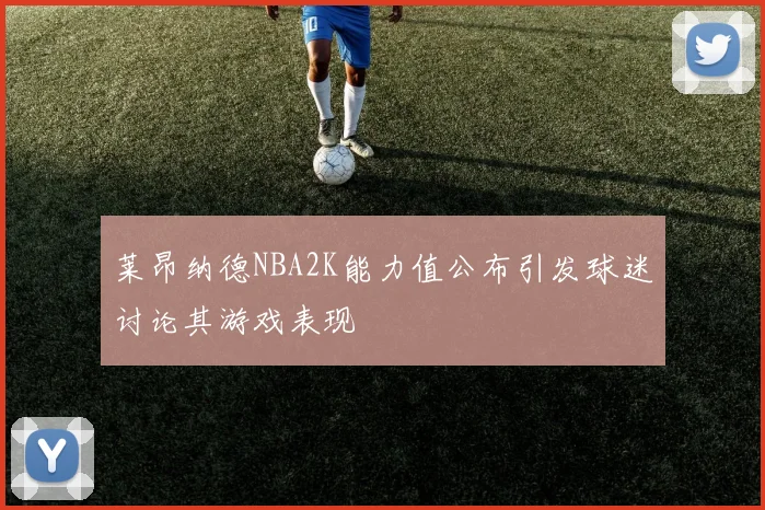 莱昂纳德NBA2K能力值公布引发球迷讨论其游戏表现