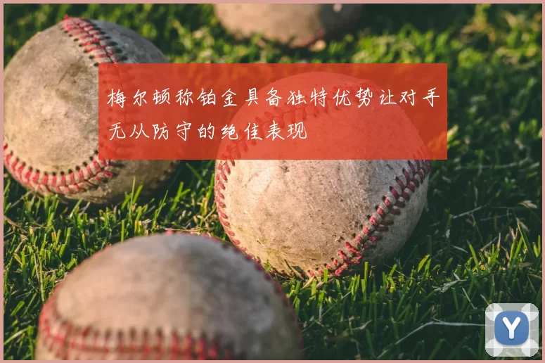 梅尔顿称铂金具备独特优势让对手无从防守的绝佳表现