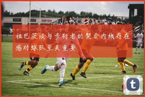 祖巴茨谈与步行者的契合内线存在感对球队至关重要