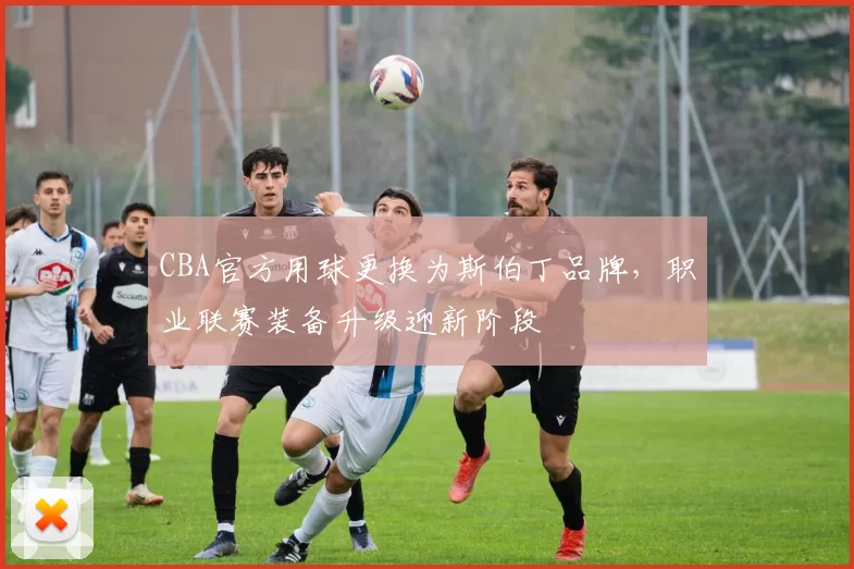 CBA官方用球更换为斯伯丁品牌，职业联赛装备升级迎新阶段