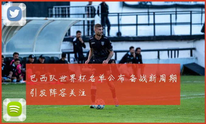巴西队世界杯名单公布 备战新周期引发阵容关注