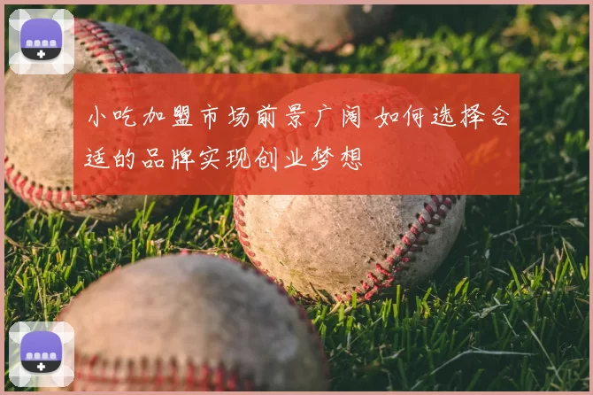 小吃加盟市场前景广阔 如何选择合适的品牌实现创业梦想