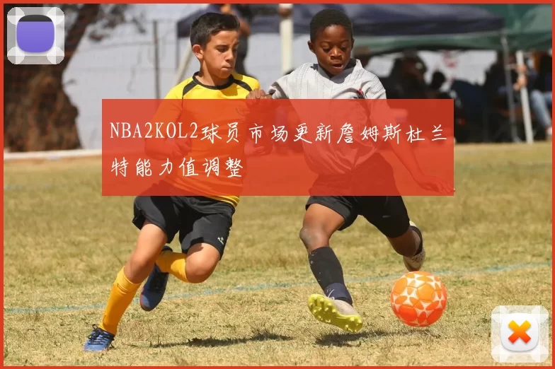 NBA2KOL2球员市场更新詹姆斯杜兰特能力值调整