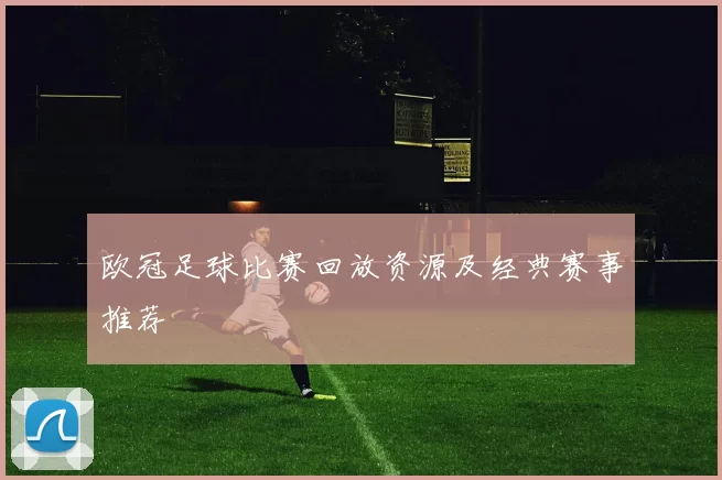 欧冠足球比赛回放资源及经典赛事推荐