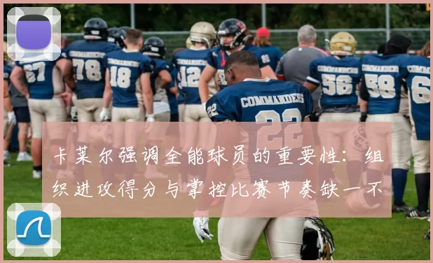 卡莱尔强调全能球员的重要性：组织进攻得分与掌控比赛节奏缺一不可