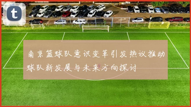 南京篮球队意识变革引发热议推动球队新发展与未来方向探讨