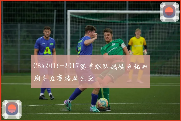 CBA2016-2017赛季球队战绩分化加剧季后赛格局生变