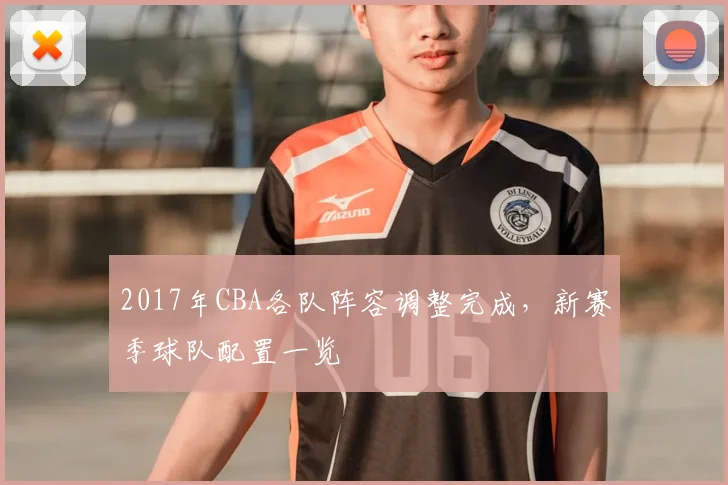 2017年CBA各队阵容调整完成，新赛季球队配置一览