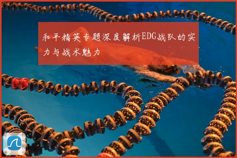 和平精英专题深度解析EDG战队的实力与战术魅力