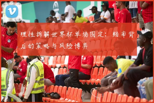理性拆解世界杯单场固定：赔率背后的策略与风险博弈