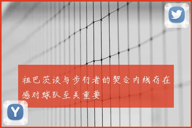 祖巴茨谈与步行者的契合内线存在感对球队至关重要