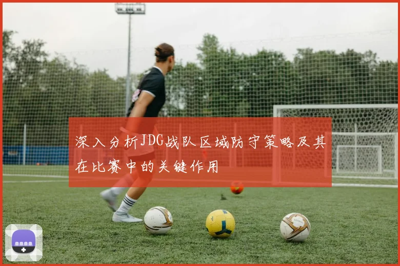 深入分析JDG战队区域防守策略及其在比赛中的关键作用