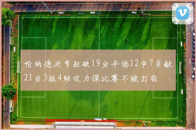 伦纳德次节狂砍19分半场12中7贡献21分3板4助攻力保比赛不被打花