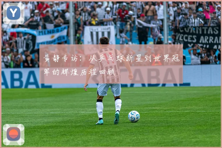 黄静专访:从乒乓球新星到世界冠军的辉煌历程回顾