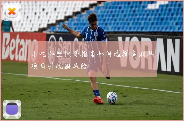 小吃加盟投资指南如何选择高利润项目并规避风险