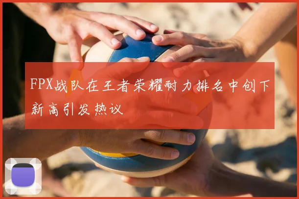 FPX战队在王者荣耀耐力排名中创下新高引发热议