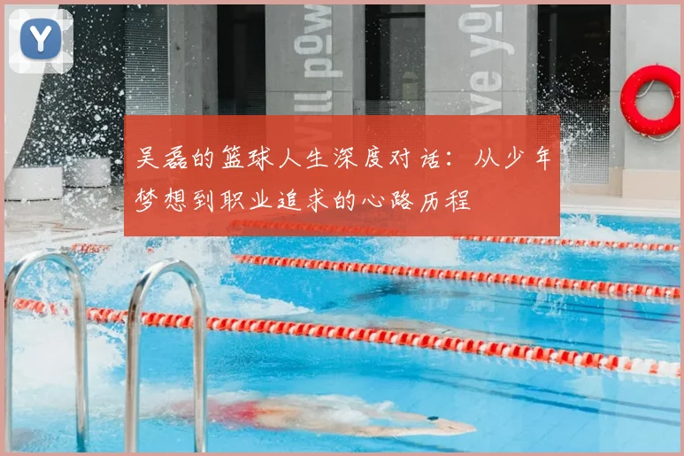 吴磊的篮球人生深度对话：从少年梦想到职业追求的心路历程