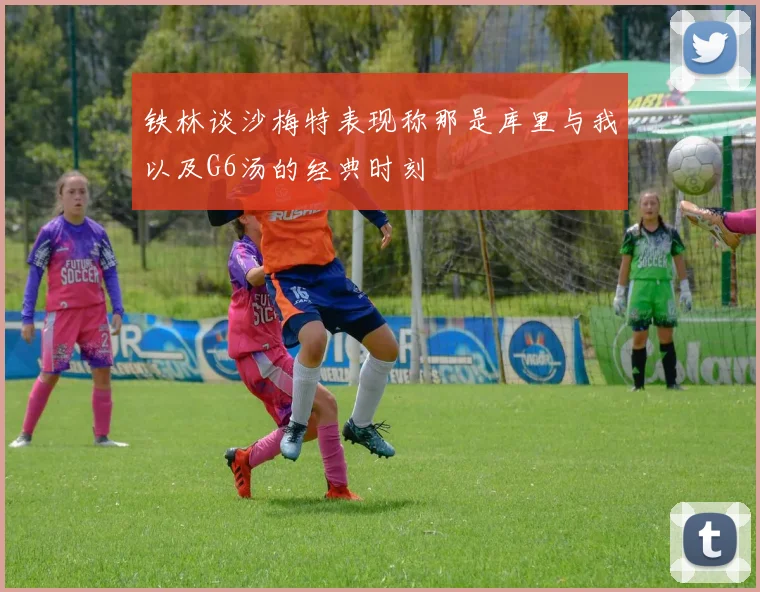 铁林谈沙梅特表现称那是库里与我以及G6汤的经典时刻