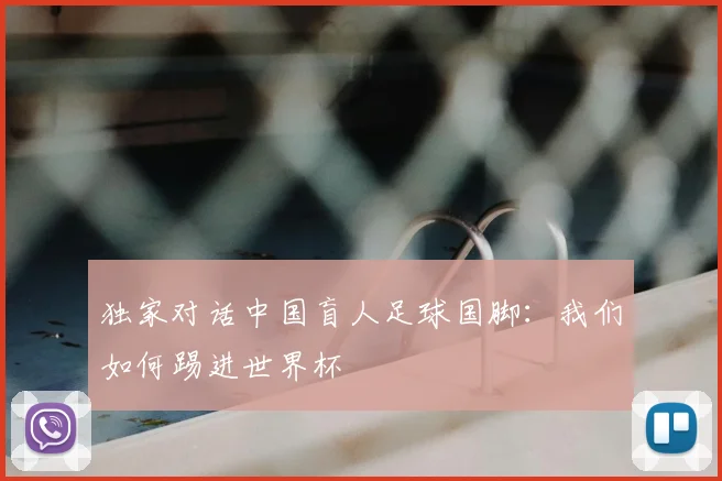 独家对话中国盲人足球国脚:我们如何踢进世界杯