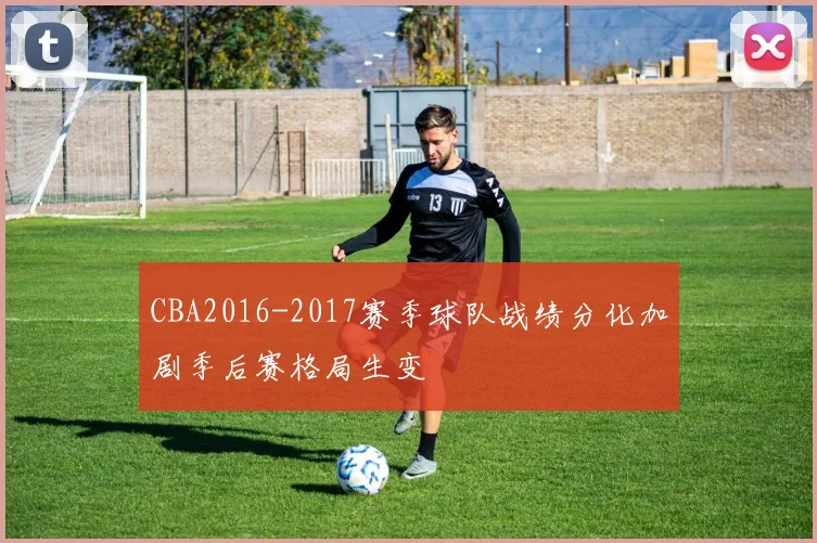 CBA2016-2017赛季球队战绩分化加剧季后赛格局生变